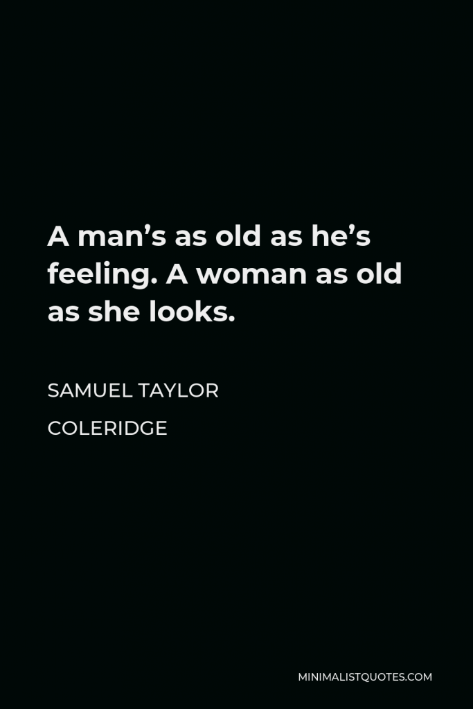 Samuel Taylor Coleridge Quote - A man’s as old as he’s feeling. A woman as old as she looks.
