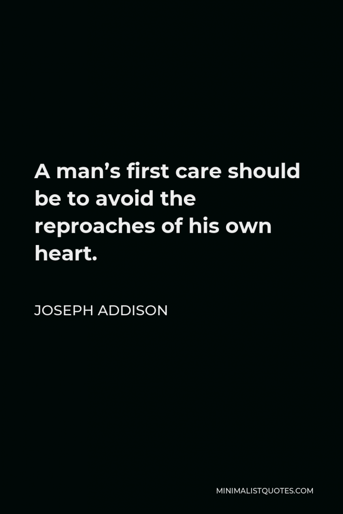 Joseph Addison Quote - A man’s first care should be to avoid the reproaches of his own heart.