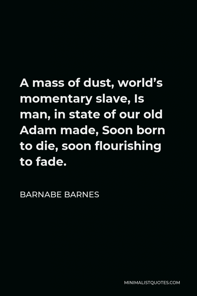 Barnabe Barnes Quote - A mass of dust, world’s momentary slave, Is man, in state of our old Adam made, Soon born to die, soon flourishing to fade.