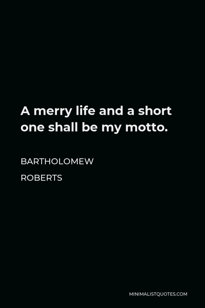 Bartholomew Roberts Quote - A merry life and a short one shall be my motto.