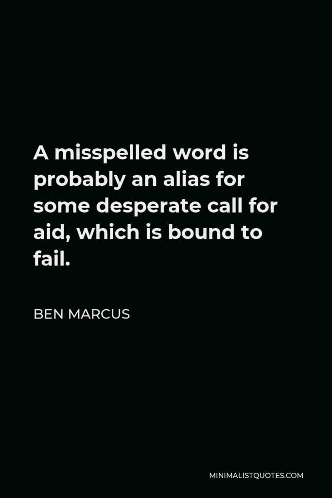 Ben Marcus Quote - A misspelled word is probably an alias for some desperate call for aid, which is bound to fail.