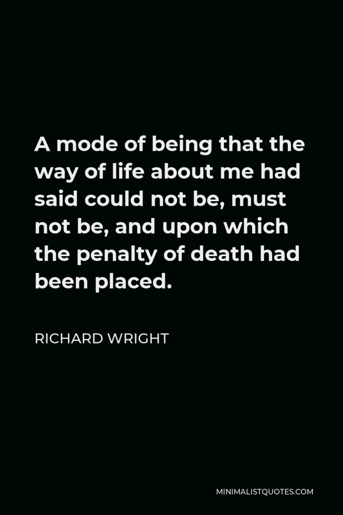 Richard Wright Quote - A mode of being that the way of life about me had said could not be, must not be, and upon which the penalty of death had been placed.