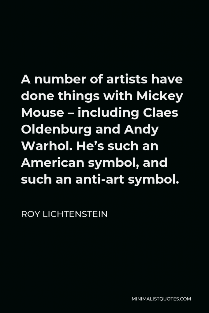Roy Lichtenstein Quote - A number of artists have done things with Mickey Mouse – including Claes Oldenburg and Andy Warhol. He’s such an American symbol, and such an anti-art symbol.