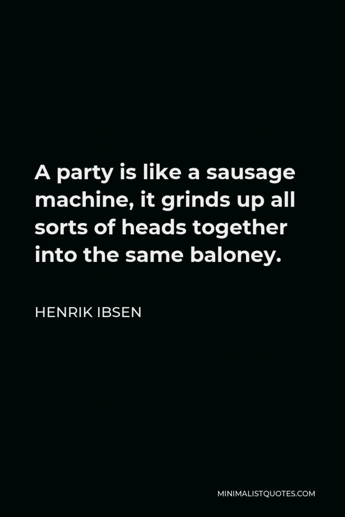 Henrik Ibsen Quote - A party is like a sausage machine, it grinds up all sorts of heads together into the same baloney.