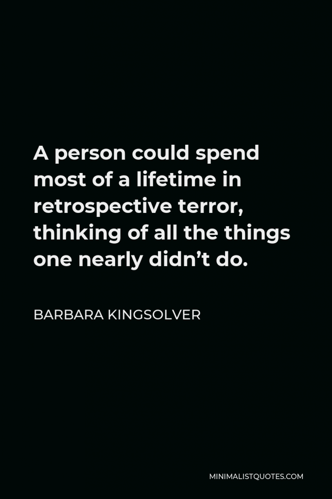 Barbara Kingsolver Quote - A person could spend most of a lifetime in retrospective terror, thinking of all the things one nearly didn’t do.