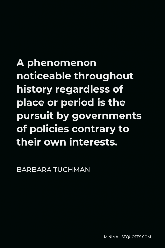 Barbara Tuchman Quote - A phenomenon noticeable throughout history regardless of place or period is the pursuit by governments of policies contrary to their own interests.