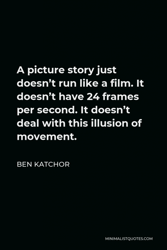 Ben Katchor Quote - A picture story just doesn’t run like a film. It doesn’t have 24 frames per second. It doesn’t deal with this illusion of movement.