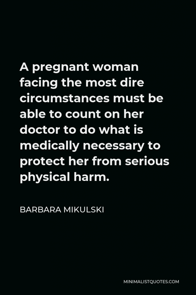Barbara Mikulski Quote - A pregnant woman facing the most dire circumstances must be able to count on her doctor to do what is medically necessary to protect her from serious physical harm.