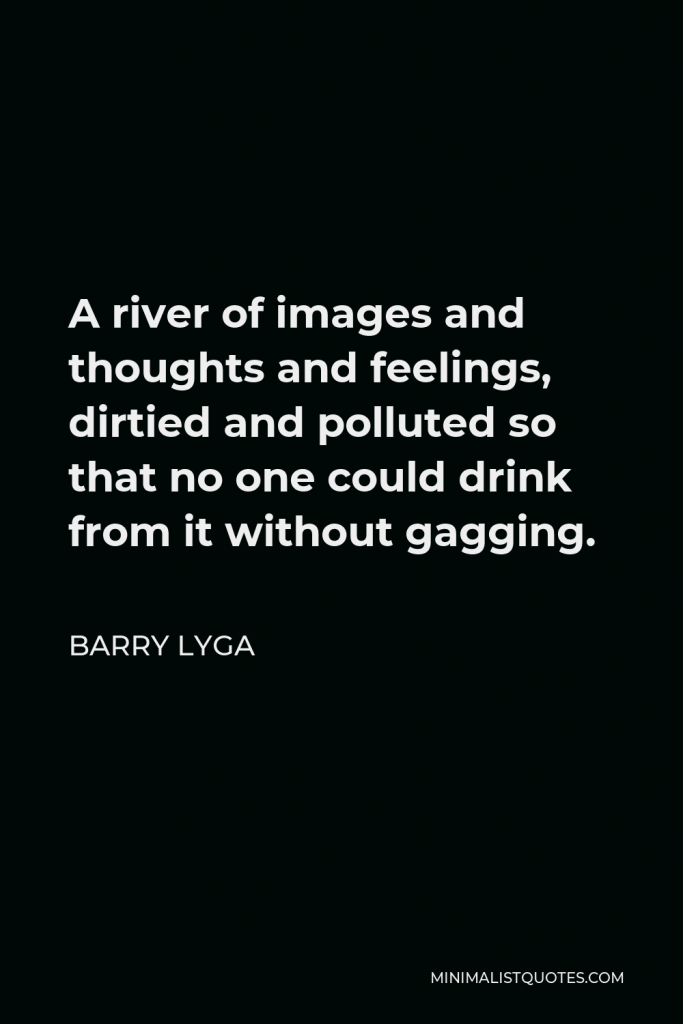 Barry Lyga Quote - A river of images and thoughts and feelings, dirtied and polluted so that no one could drink from it without gagging.