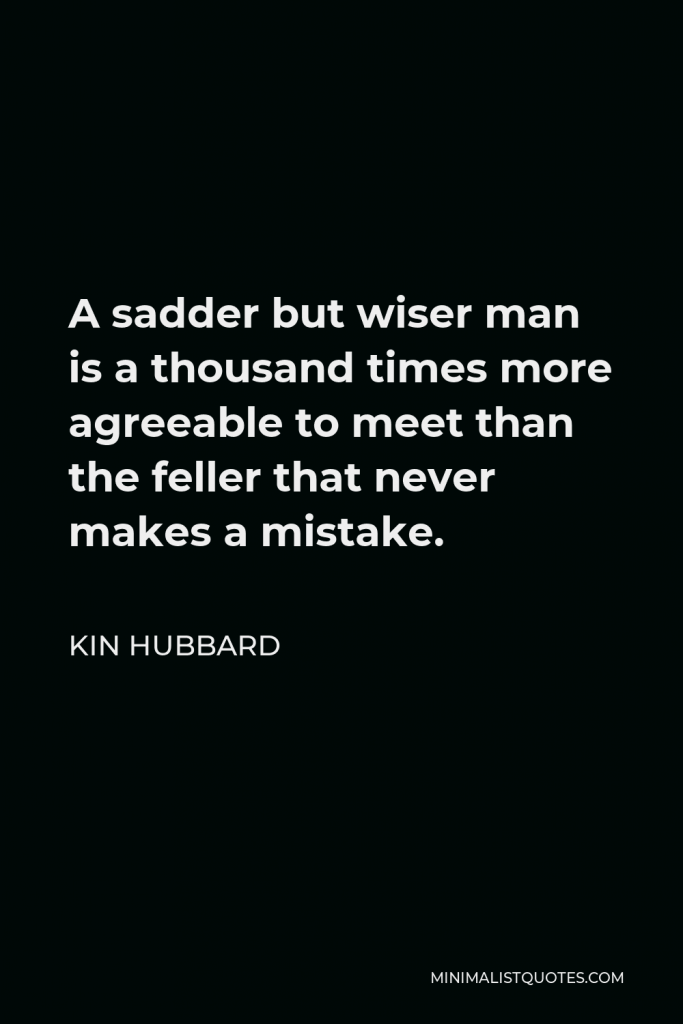 Kin Hubbard Quote - A sadder but wiser man is a thousand times more agreeable to meet than the feller that never makes a mistake.