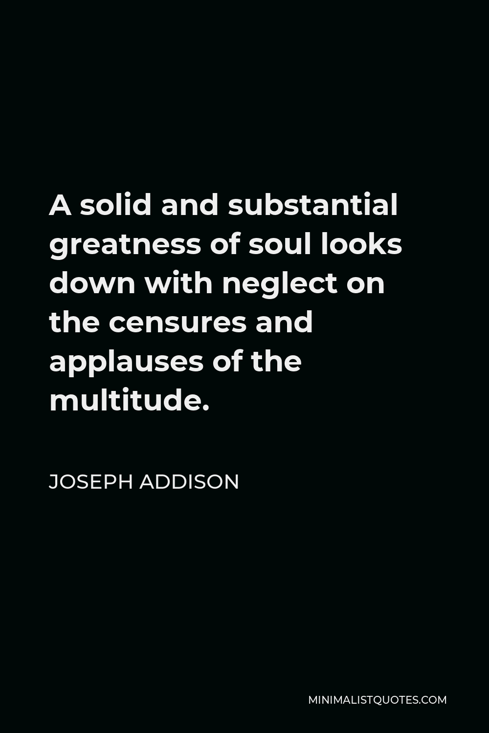 Joseph Addison Quote - A solid and substantial greatness of soul looks down with neglect on the censures and applauses of the multitude.