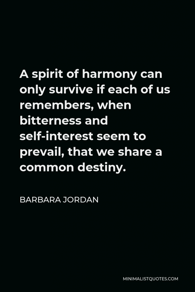 Barbara Jordan Quote - A spirit of harmony can only survive if each of us remembers, when bitterness and self-interest seem to prevail, that we share a common destiny.