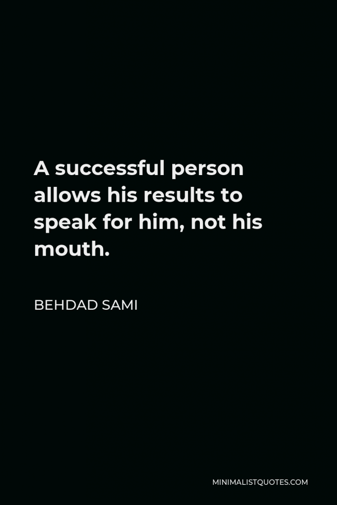 Behdad Sami Quote - A successful person allows his results to speak for him, not his mouth.