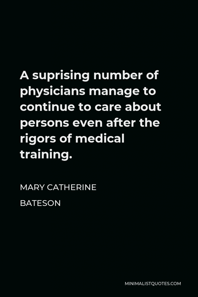 Mary Catherine Bateson Quote - A suprising number of physicians manage to continue to care about persons even after the rigors of medical training.