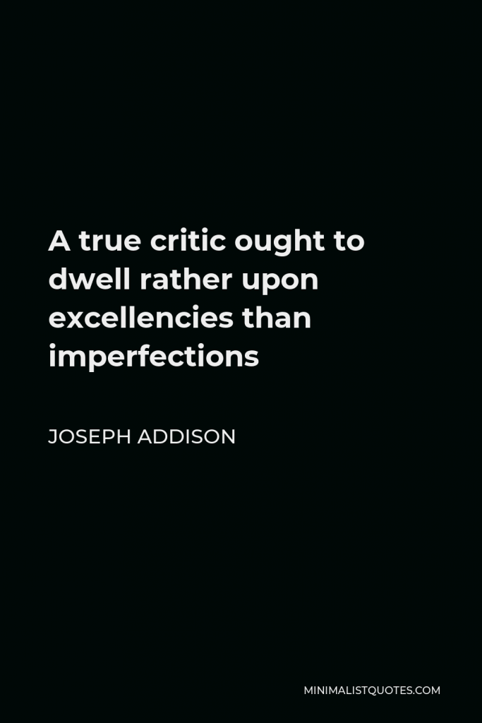 Joseph Addison Quote - A true critic ought to dwell rather upon excellencies than imperfections