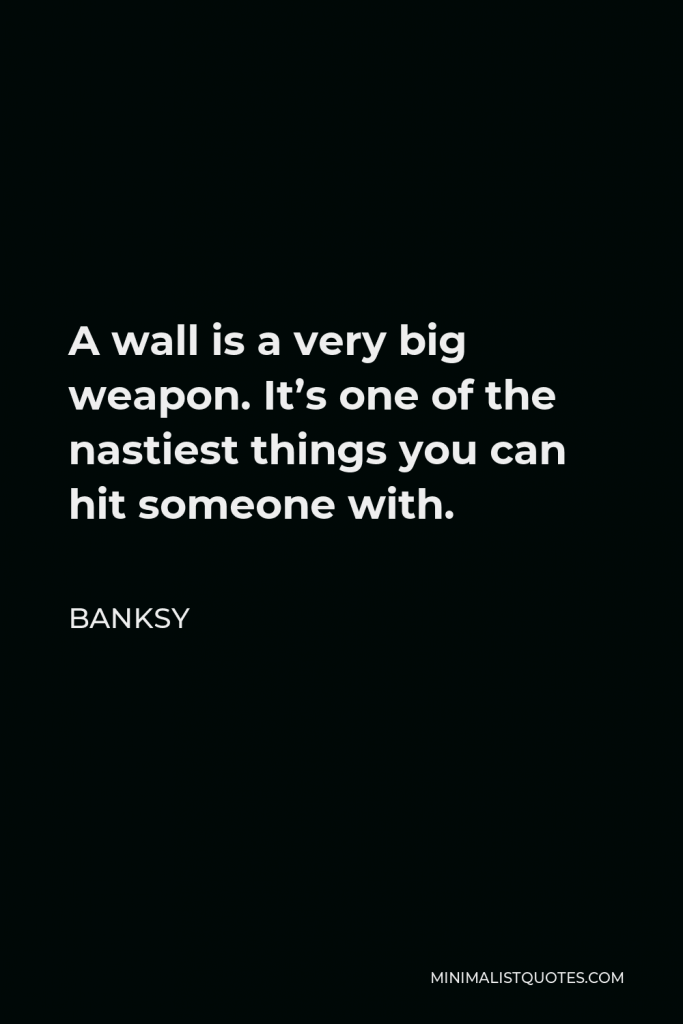 Banksy Quote - A wall is a very big weapon. It’s one of the nastiest things you can hit someone with.