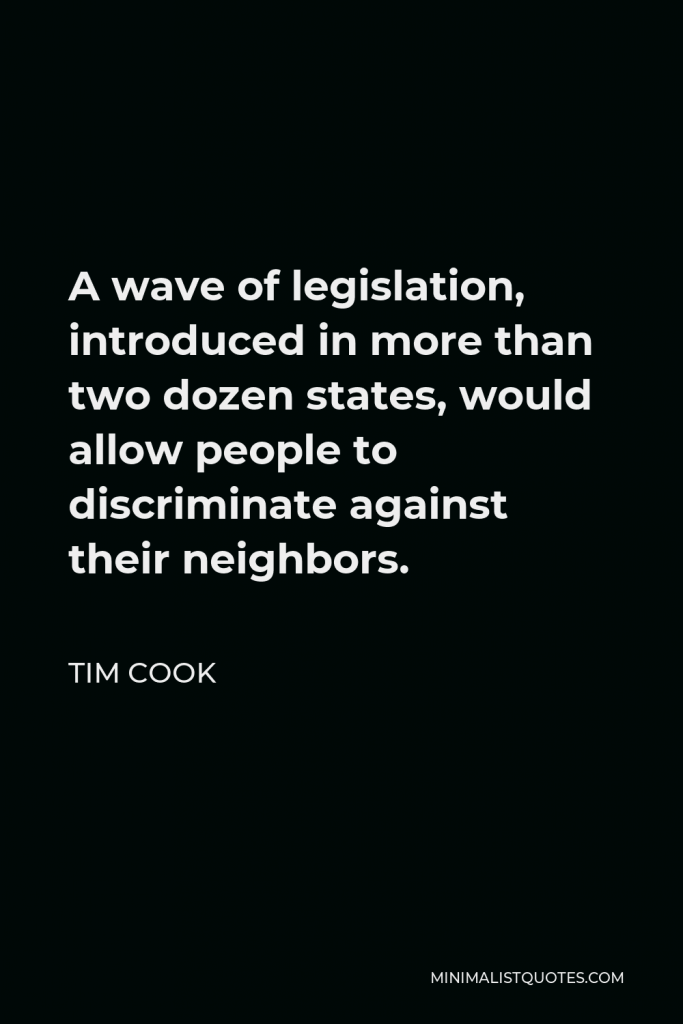 Tim Cook Quote - A wave of legislation, introduced in more than two dozen states, would allow people to discriminate against their neighbors.