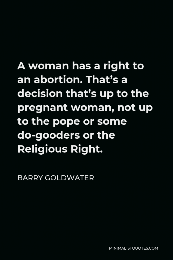 Barry Goldwater Quote - A woman has a right to an abortion. That’s a decision that’s up to the pregnant woman, not up to the pope or some do-gooders or the Religious Right.