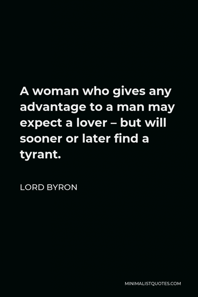 Lord Byron Quote - A woman who gives any advantage to a man may expect a lover – but will sooner or later find a tyrant.