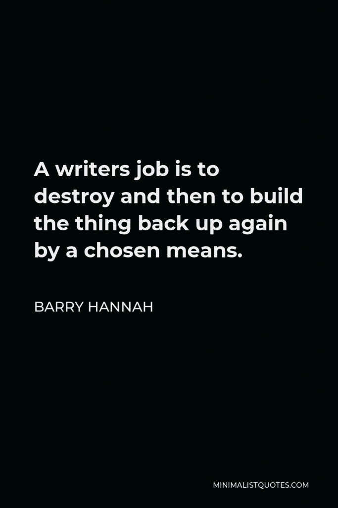 Barry Hannah Quote - A writers job is to destroy and then to build the thing back up again by a chosen means.