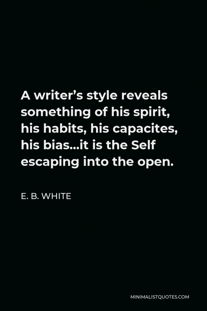 E. B. White Quote - A writer’s style reveals something of his spirit, his habits, his capacites, his bias…it is the Self escaping into the open.