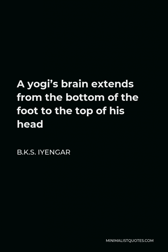 B.K.S. Iyengar Quote - A yogi’s brain extends from the bottom of the foot to the top of his head