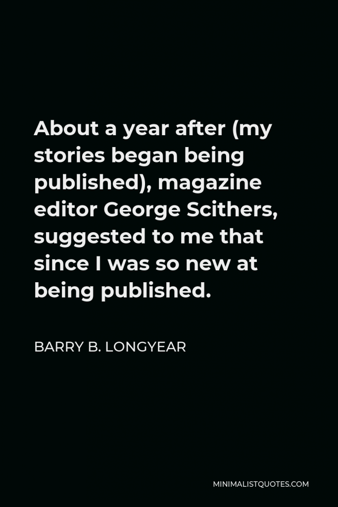 Barry B. Longyear Quote - About a year after (my stories began being published), magazine editor George Scithers, suggested to me that since I was so new at being published.