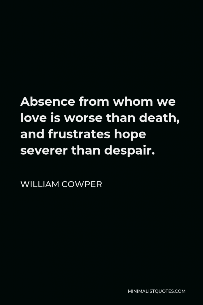 William Cowper Quote - Absence from whom we love is worse than death, and frustrates hope severer than despair.
