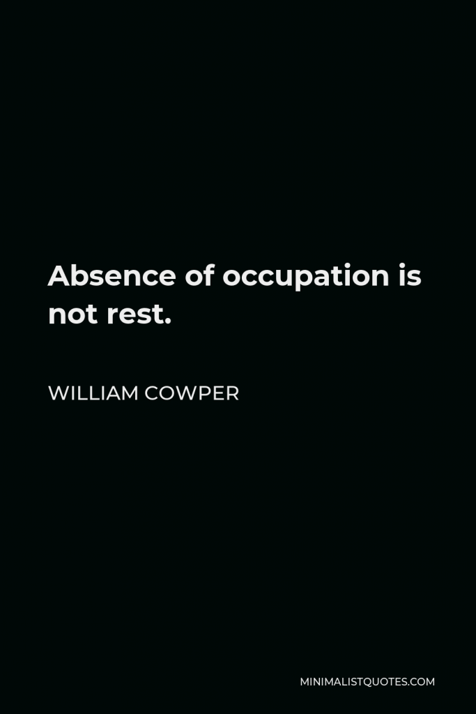 William Cowper Quote - Absence of occupation is not rest.
