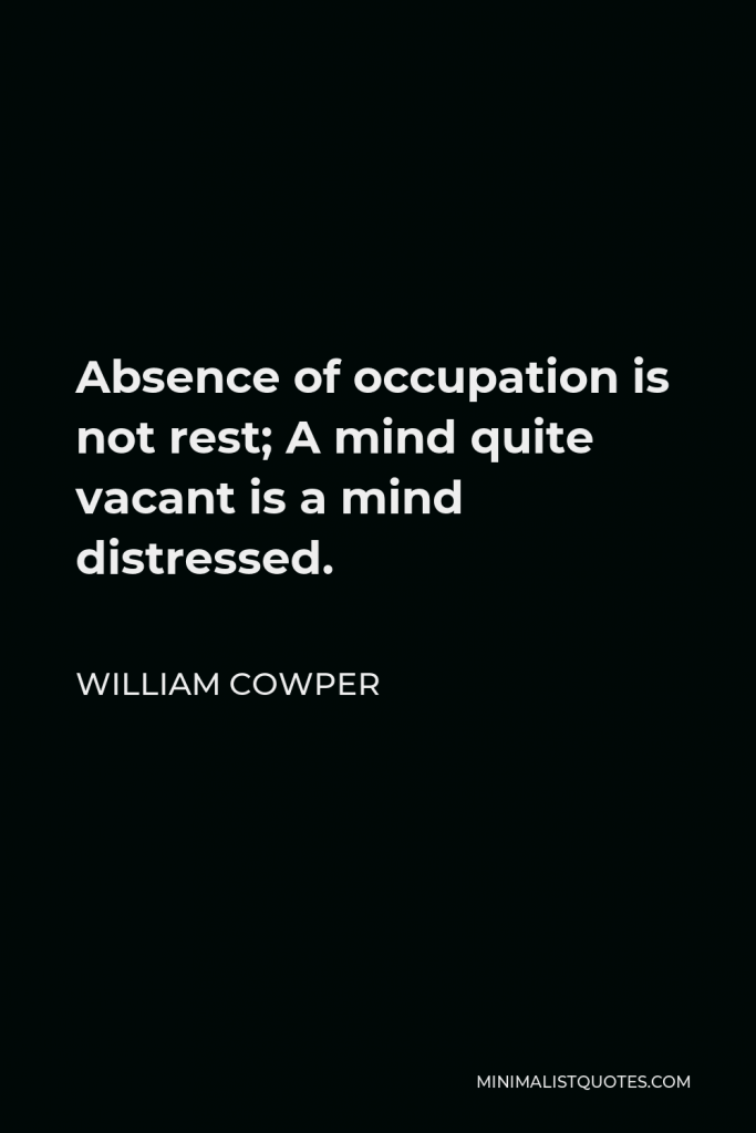 William Cowper Quote - Absence of occupation is not rest; A mind quite vacant is a mind distressed.