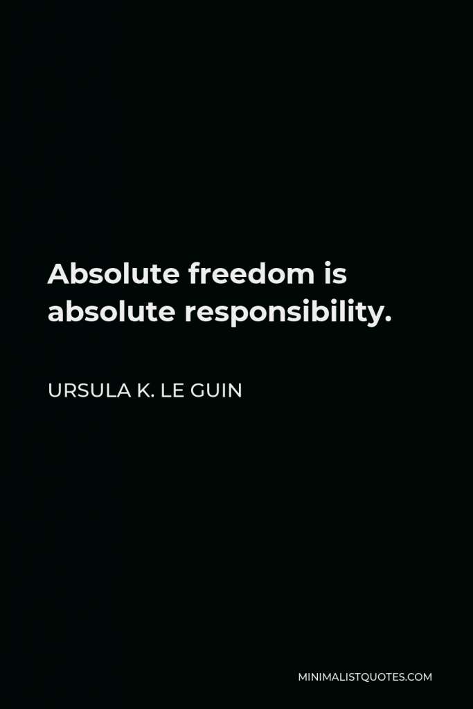 Ursula K. Le Guin Quote - Absolute freedom is absolute responsibility.