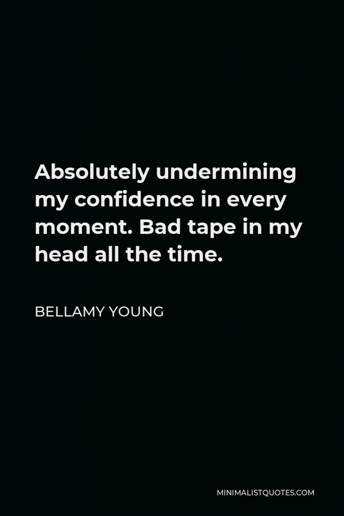 Bellamy Young Quote - Absolutely undermining my confidence in every moment. Bad tape in my head all the time.