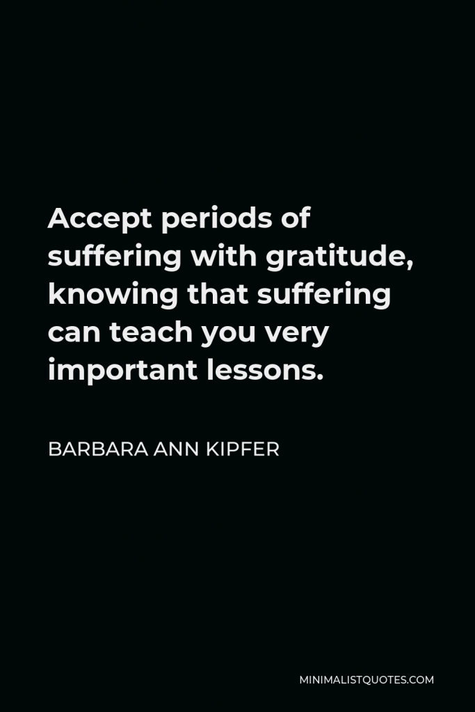Barbara Ann Kipfer Quote - Accept periods of suffering with gratitude, knowing that suffering can teach you very important lessons.