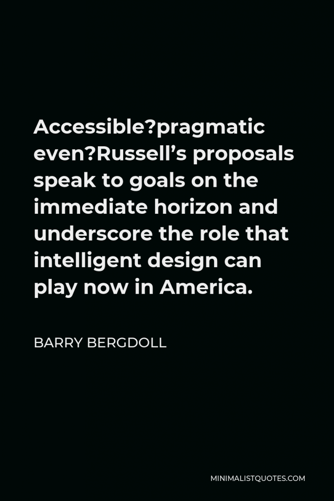Barry Bergdoll Quote - Accessible?pragmatic even?Russell’s proposals speak to goals on the immediate horizon and underscore the role that intelligent design can play now in America.
