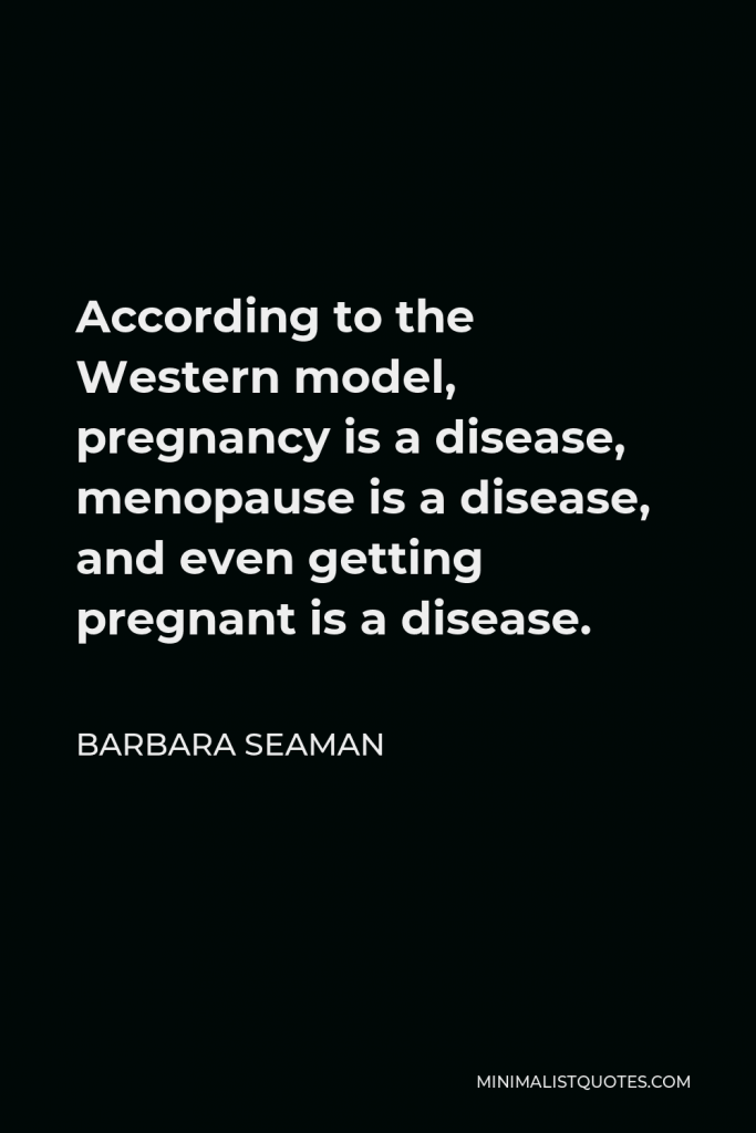 Barbara Seaman Quote - According to the Western model, pregnancy is a disease, menopause is a disease, and even getting pregnant is a disease.