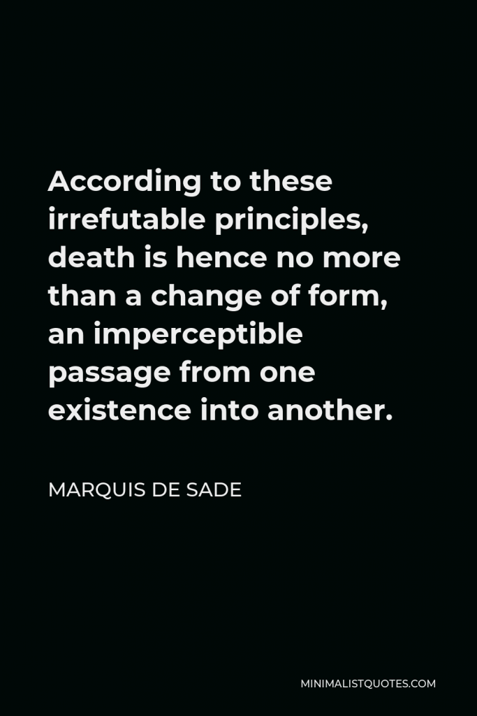 Marquis de Sade Quote - According to these irrefutable principles, death is hence no more than a change of form, an imperceptible passage from one existence into another.
