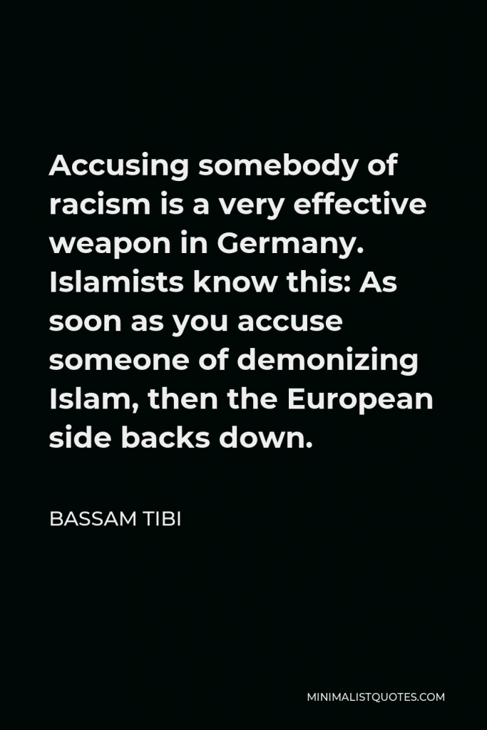 Bassam Tibi Quote - Accusing somebody of racism is a very effective weapon in Germany. Islamists know this: As soon as you accuse someone of demonizing Islam, then the European side backs down.