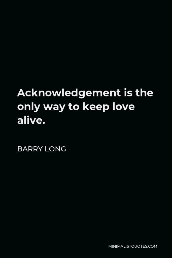 Barry Long Quote - Acknowledgement is the only way to keep love alive.