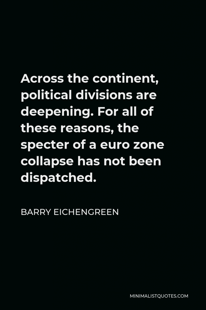 Barry Eichengreen Quote - Across the continent, political divisions are deepening. For all of these reasons, the specter of a euro zone collapse has not been dispatched.