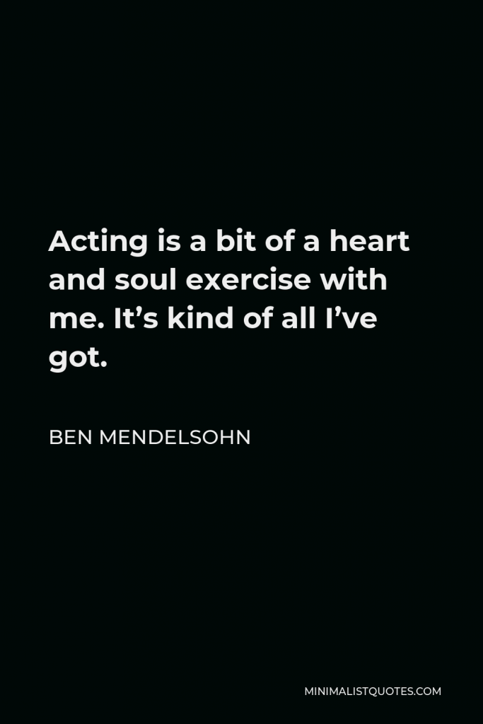 Ben Mendelsohn Quote - Acting is a bit of a heart and soul exercise with me. It’s kind of all I’ve got.