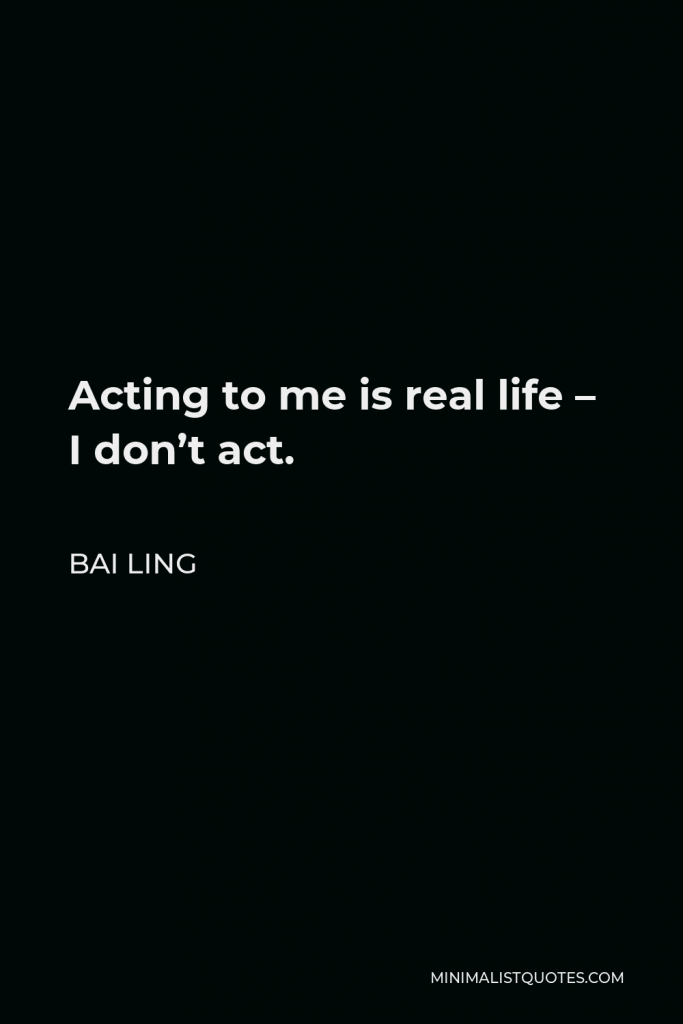 Bai Ling Quote - Acting to me is real life – I don’t act.