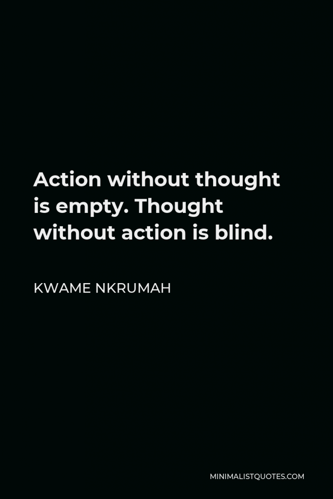 Kwame Nkrumah Quote - Action without thought is empty. Thought without action is blind.