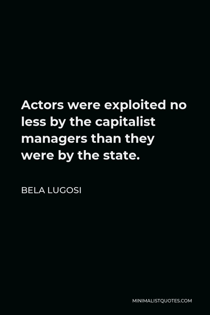 Bela Lugosi Quote - Actors were exploited no less by the capitalist managers than they were by the state.
