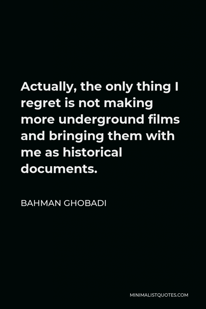 Bahman Ghobadi Quote - Actually, the only thing I regret is not making more underground films and bringing them with me as historical documents.