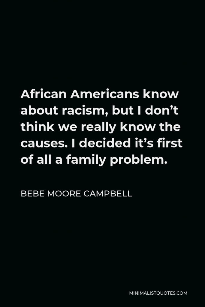 Bebe Moore Campbell Quote - African Americans know about racism, but I don’t think we really know the causes. I decided it’s first of all a family problem.