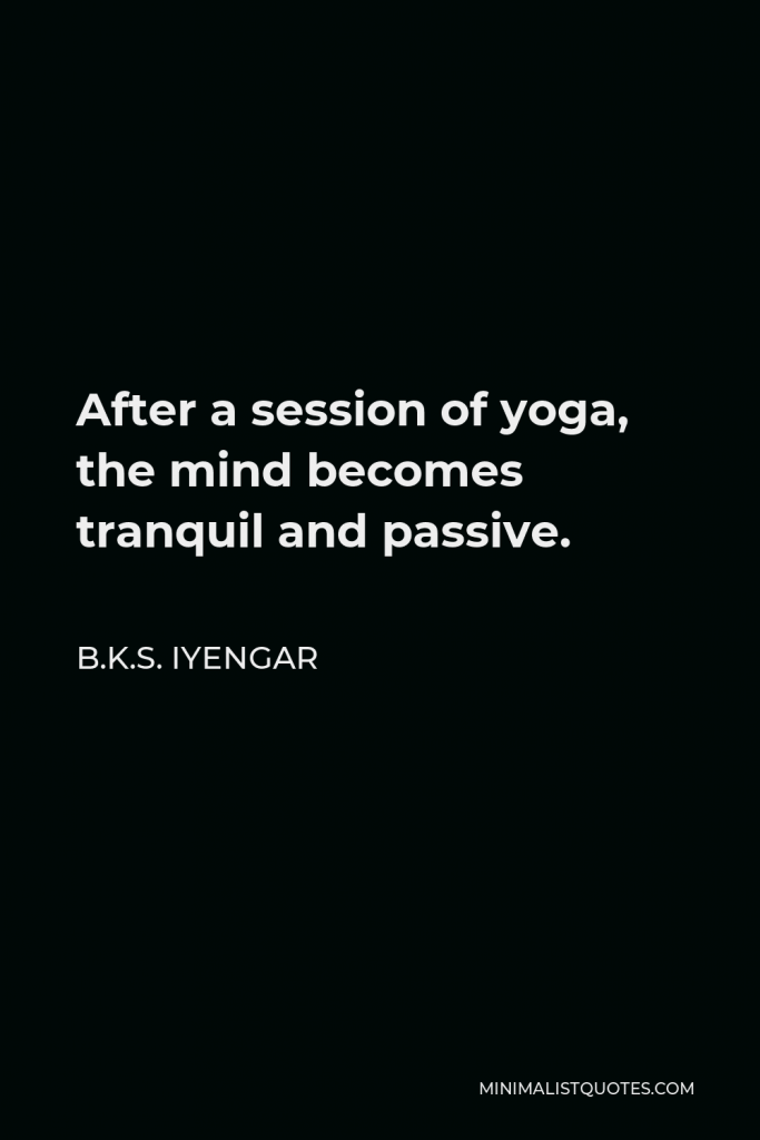 B.K.S. Iyengar Quote - After a session of yoga, the mind becomes tranquil and passive.