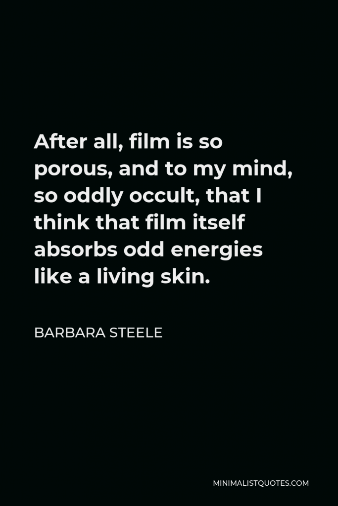 Barbara Steele Quote - After all, film is so porous, and to my mind, so oddly occult, that I think that film itself absorbs odd energies like a living skin.