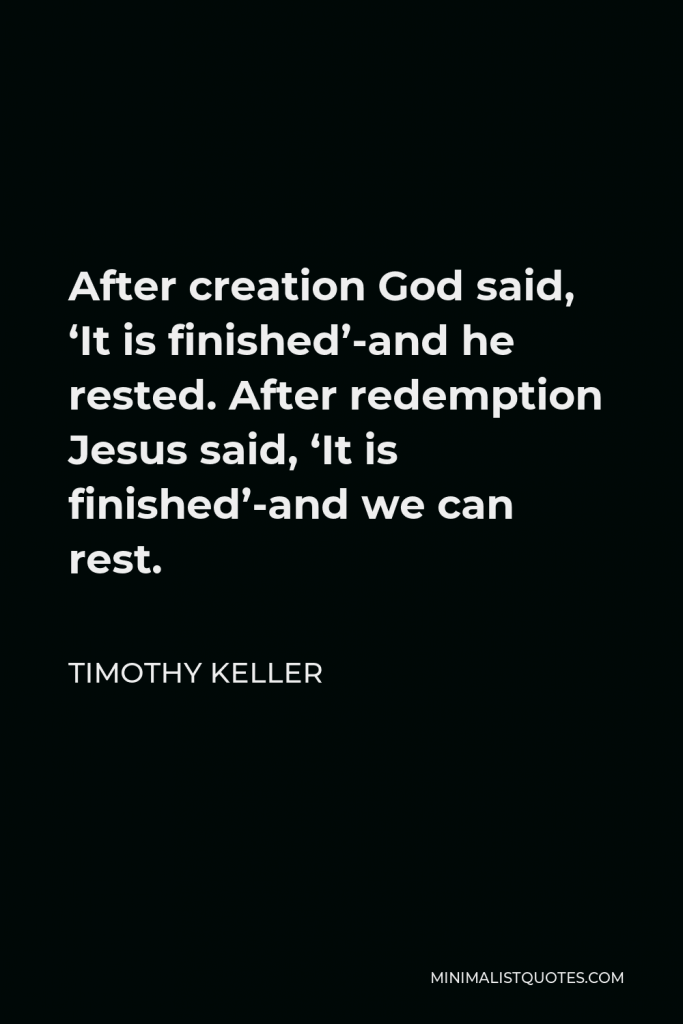 Timothy Keller Quote - After creation God said, ‘It is finished’-and he rested. After redemption Jesus said, ‘It is finished’-and we can rest.