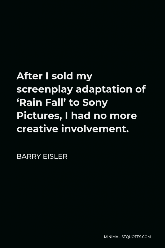 Barry Eisler Quote - After I sold my screenplay adaptation of ‘Rain Fall’ to Sony Pictures, I had no more creative involvement.