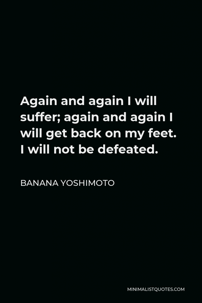 Banana Yoshimoto Quote - Again and again I will suffer; again and again I will get back on my feet. I will not be defeated.